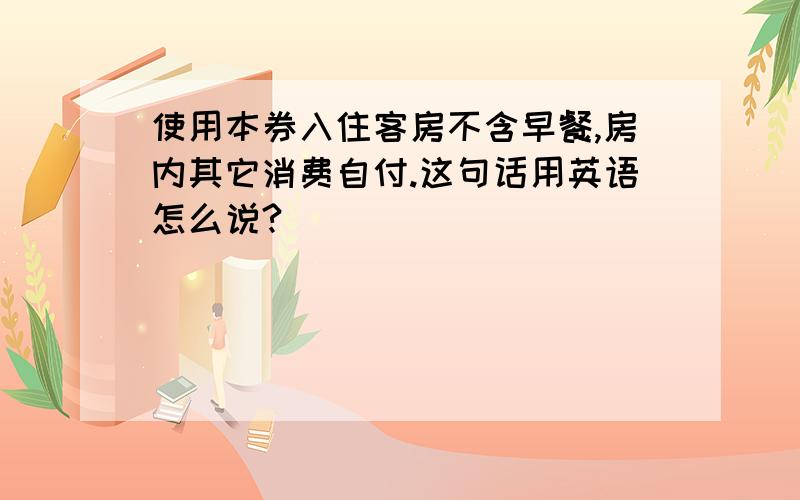 使用本券入住客房不含早餐,房内其它消费自付.这句话用英语怎么说?