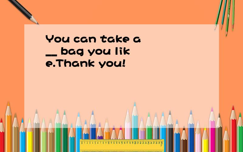 You can take a__ bag you like.Thank you!