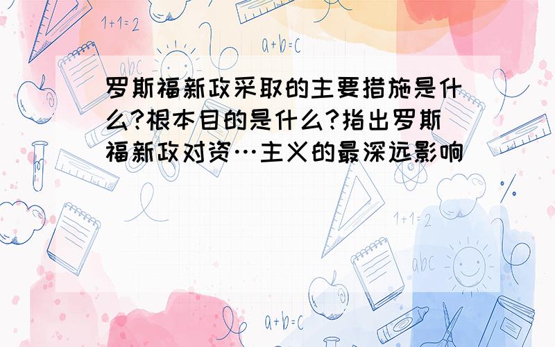 罗斯福新政采取的主要措施是什么?根本目的是什么?指出罗斯福新政对资…主义的最深远影响