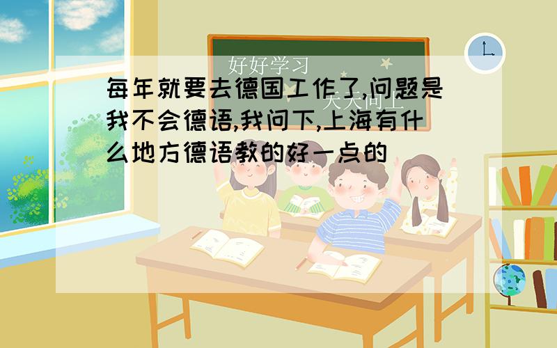 每年就要去德国工作了,问题是我不会德语,我问下,上海有什么地方德语教的好一点的