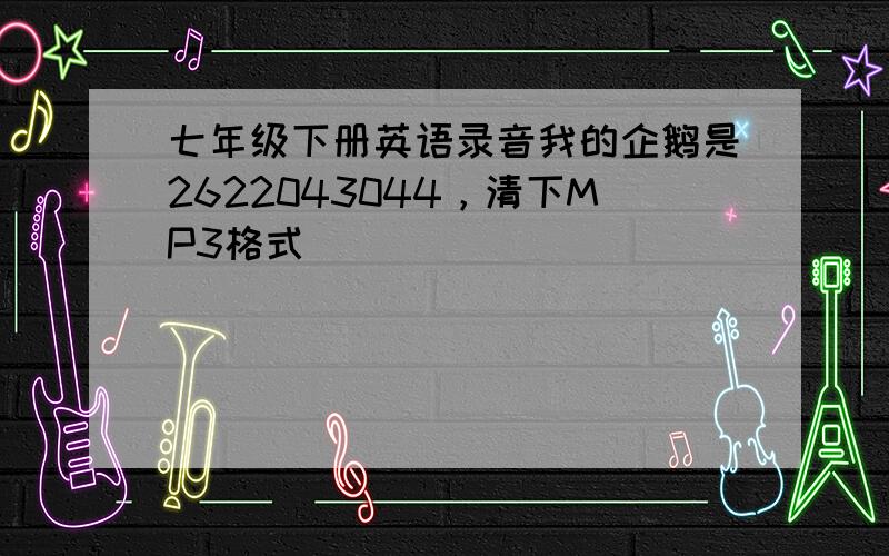 七年级下册英语录音我的企鹅是2622043044，清下MP3格式