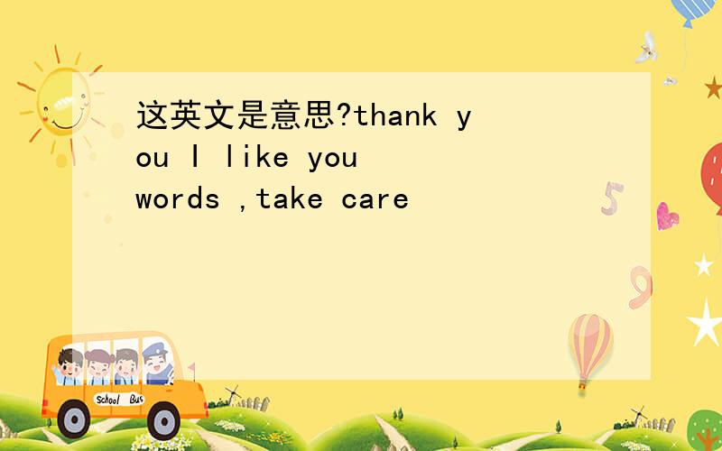 这英文是意思?thank you I like you words ,take care