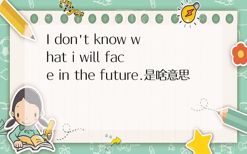 I don't know what i will face in the future.是啥意思