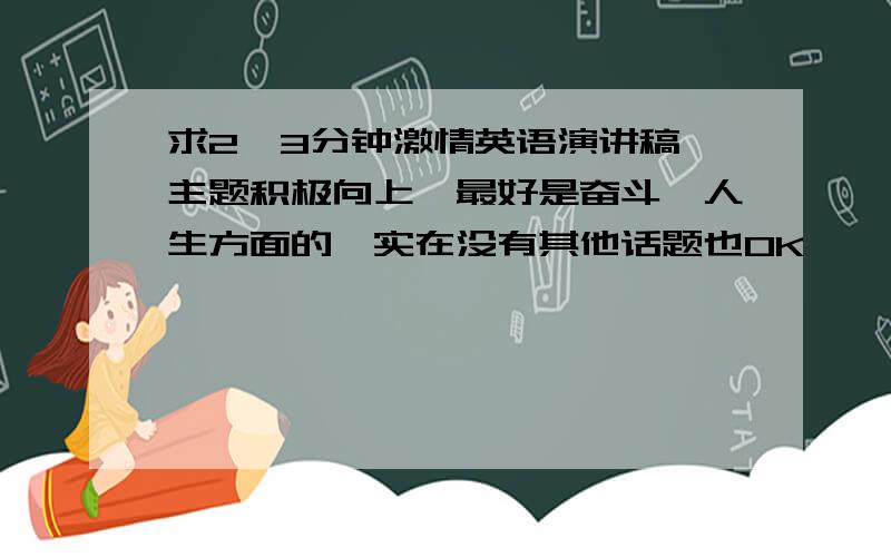 求2—3分钟激情英语演讲稿,主题积极向上,最好是奋斗、人生方面的,实在没有其他话题也OK