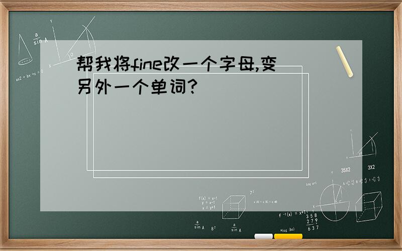 帮我将fine改一个字母,变另外一个单词?