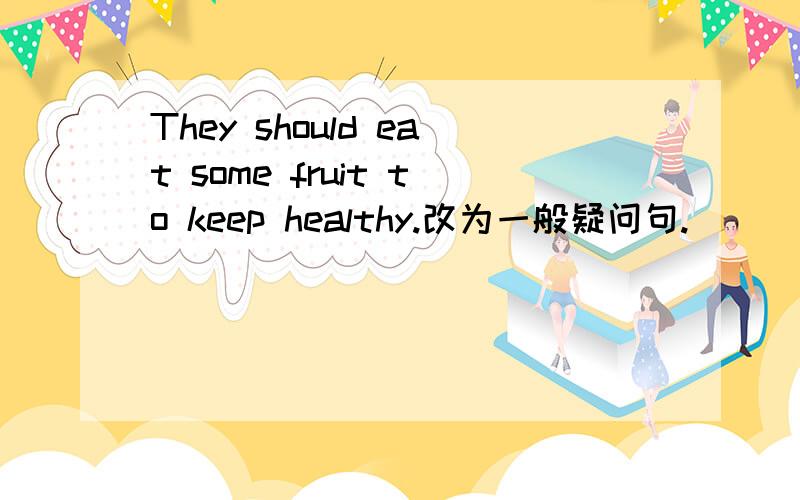 They should eat some fruit to keep healthy.改为一般疑问句.____they____ ____fruit to keep healthyShe never gets to schllo very early.就画线部分提问.____ ____ does she get to schllo very earlynever是画线的