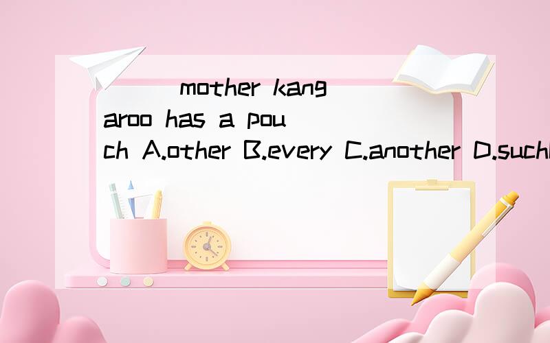 ___mother kangaroo has a pouch A.other B.every C.another D.suchIt ____inside the pouch until it is quite bigA.stays B.saves C.connects D.visits