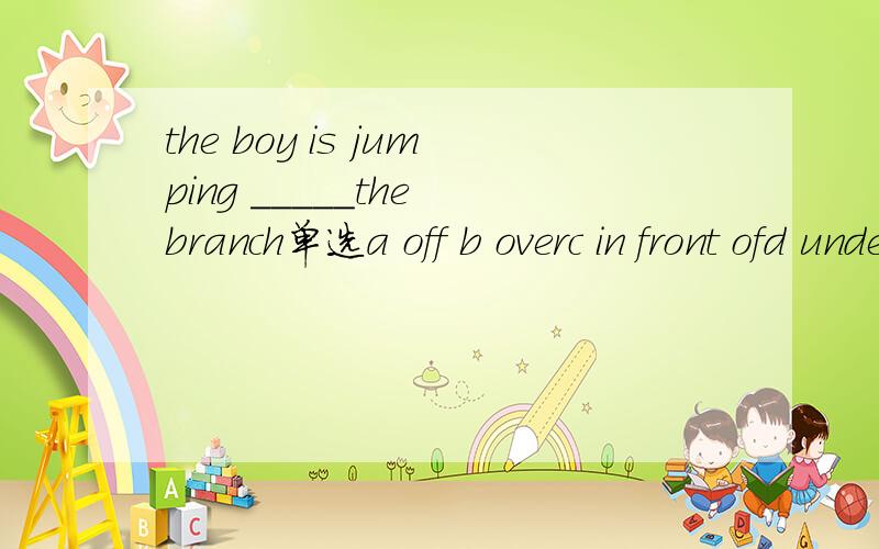 the boy is jumping _____the branch单选a off b overc in front ofd under