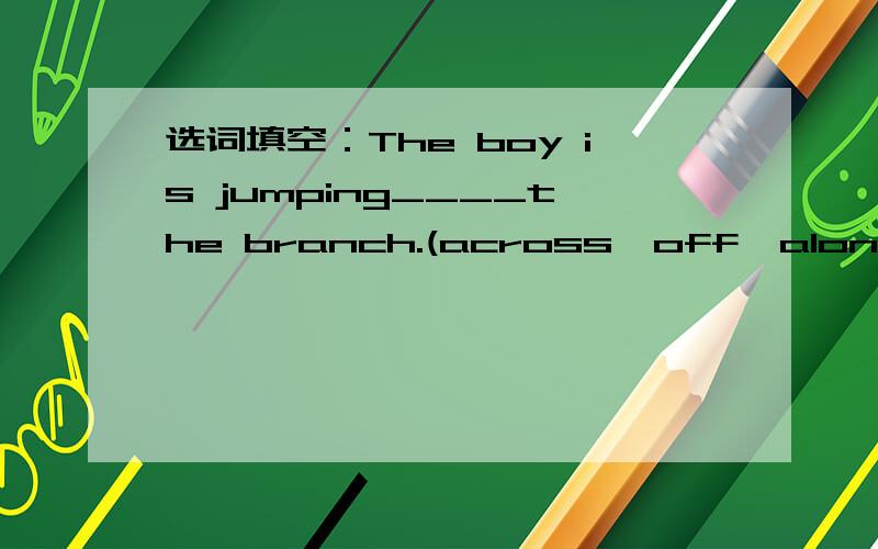 选词填空：The boy is jumping____the branch.(across,off,along,into,out of,under)