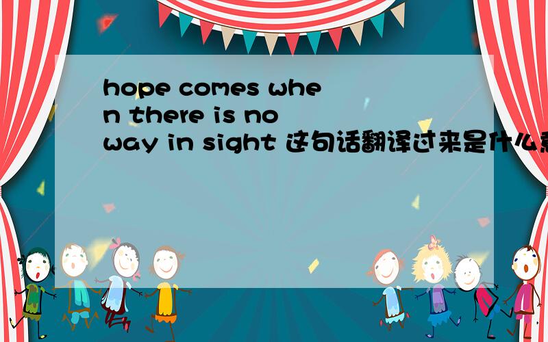 hope comes when there is no way in sight 这句话翻译过来是什么意思呢?