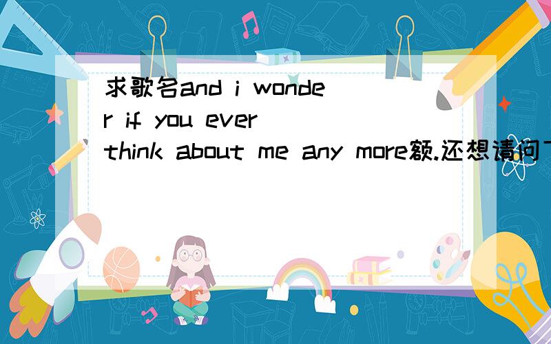 求歌名and i wonder if you ever think about me any more额.还想请问下这样的英文句子怎样确切搜索呢?经常搜不到啊,