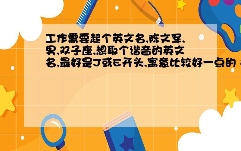 工作需要起个英文名,陈文军,男,双子座,想取个谐音的英文名,最好是J或E开头,寓意比较好一点的 好听 特别一点