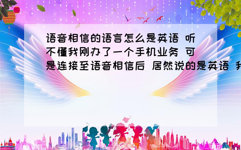 语音相信的语言怎么是英语 听不懂我刚办了一个手机业务 可是连接至语音相信后 居然说的是英语 我听不懂啊 怎么把它变回普通话