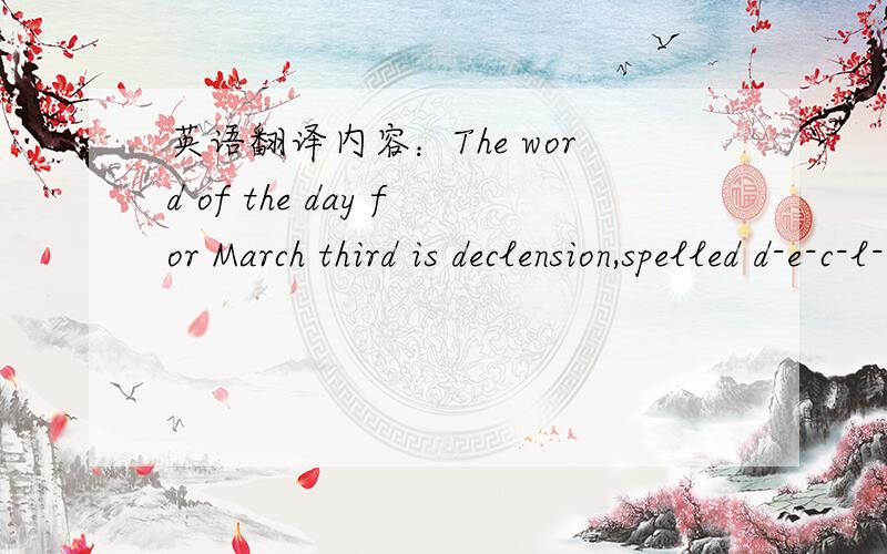 英语翻译内容：The word of the day for March third is declension,spelled d-e-c-l-e-n-s-i-on.Declension is a noun that means a noun adjective or pronoun inflection especially in some prescribe order of the forms,or a classive nouns or adjectives