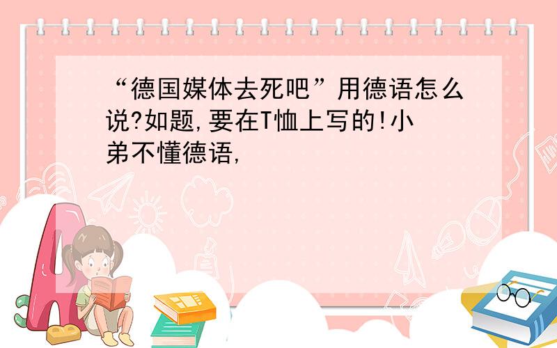 “德国媒体去死吧”用德语怎么说?如题,要在T恤上写的!小弟不懂德语,