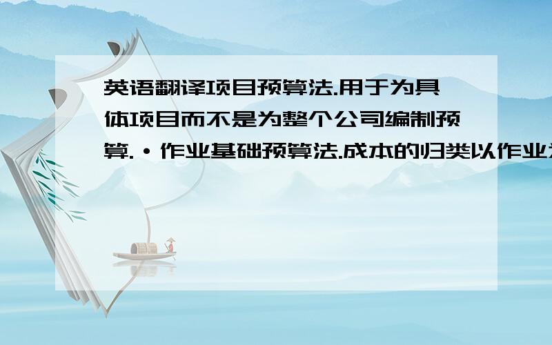 英语翻译项目预算法.用于为具体项目而不是为整个公司编制预算.·作业基础预算法.成本的归类以作业为依据,而不是以部门或产品为依据.·增量预算法.以上一年度的预算为起点,根据上一年