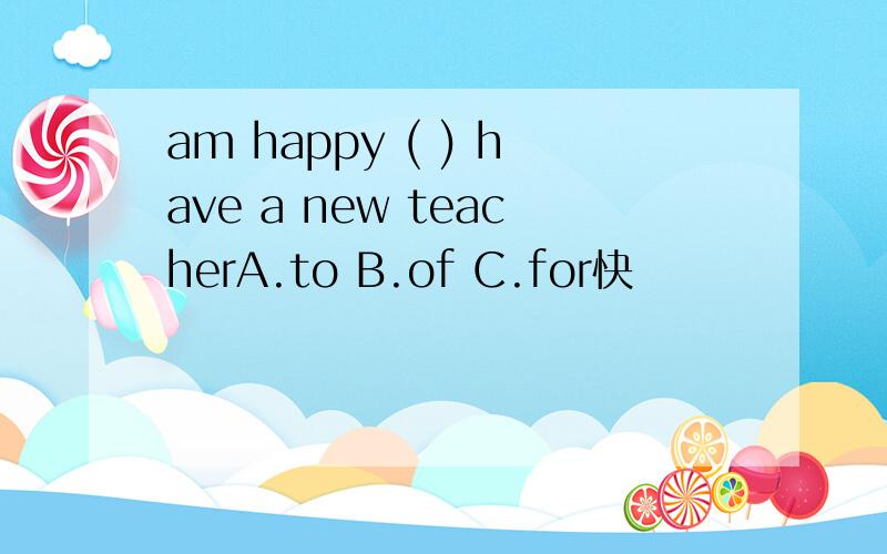 am happy ( ) have a new teacherA.to B.of C.for快