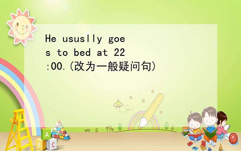 He ususlly goes to bed at 22:00.(改为一般疑问句)