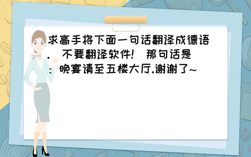 求高手将下面一句话翻译成德语.（不要翻译软件!）那句话是：晚宴请至五楼大厅.谢谢了~