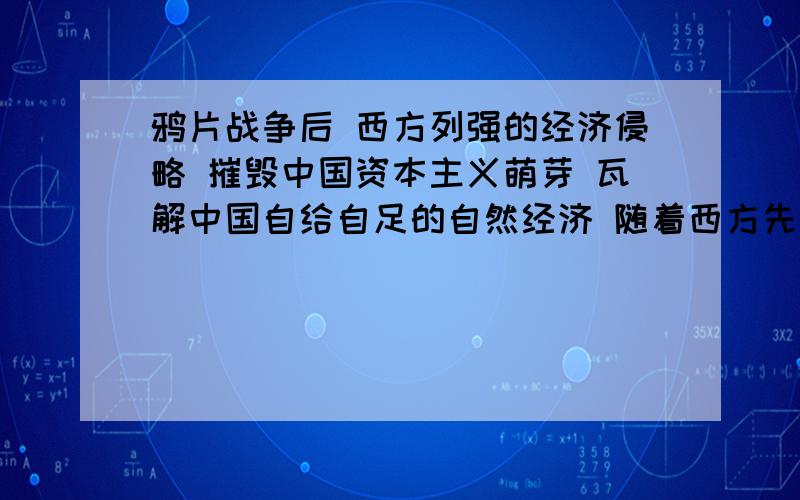 鸦片战争后 西方列强的经济侵略 摧毁中国资本主义萌芽 瓦解中国自给自足的自然经济 随着西方先进的生产方式传入中国 中国民族资本主义也产生了 然而帝国主义不允许中国通过发展资本