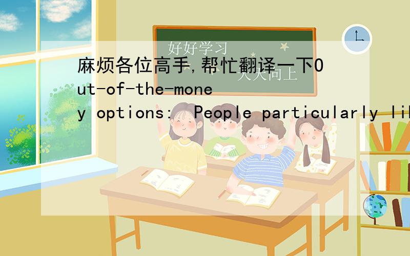 麻烦各位高手,帮忙翻译一下Out-of-the-money options:  People particularly like the combination of a large potential payoff and limited risk and are willing to pay a premium for it. That is why they buy lottery tickets at prices that embody