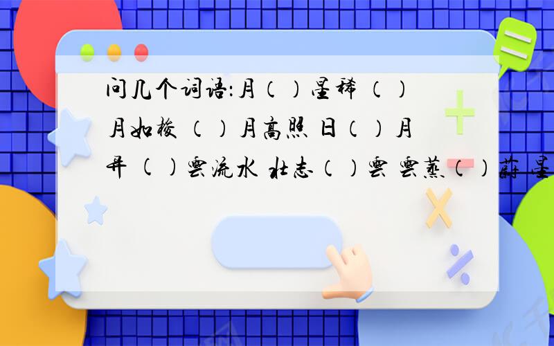 问几个词语：月（）星稀 （）月如梭 （）月高照 日（）月异 ()云流水 壮志（）云 云蒸（）蔚 星（）燎原斗转星（） （）星半点 （）星戴月 星（）灿烂