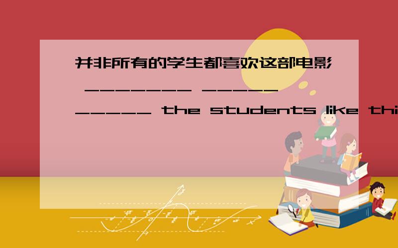 并非所有的学生都喜欢这部电影 _______ __________ the students like this movies长江是世界上最长的河流之一Changjiang is ______ ________ of _____ ______rivers in the world听到这个坏消息,Robert默默的跟他的朋友一