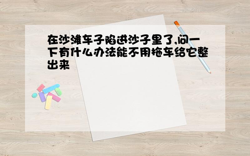 在沙滩车子陷进沙子里了,问一下有什么办法能不用拖车给它整出来