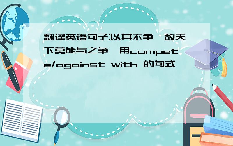 翻译英语句子:以其不争,故天下莫能与之争,用compete/against with 的句式