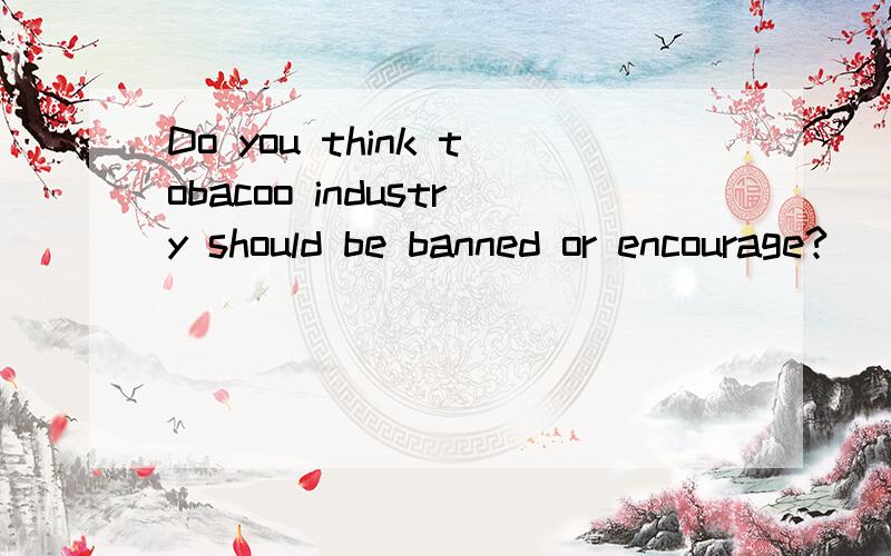 Do you think tobacoo industry should be banned or encourage?