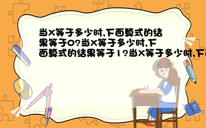 当X等于多少时,下面算式的结果等于0?当X等于多少时,下面算式的结果等于1?当X等于多少时,下面算式的结果等于10?