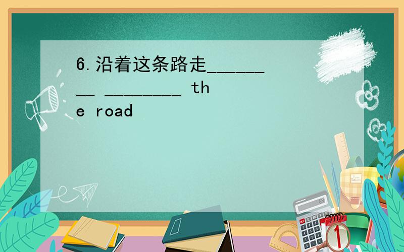 6.沿着这条路走________ ________ the road