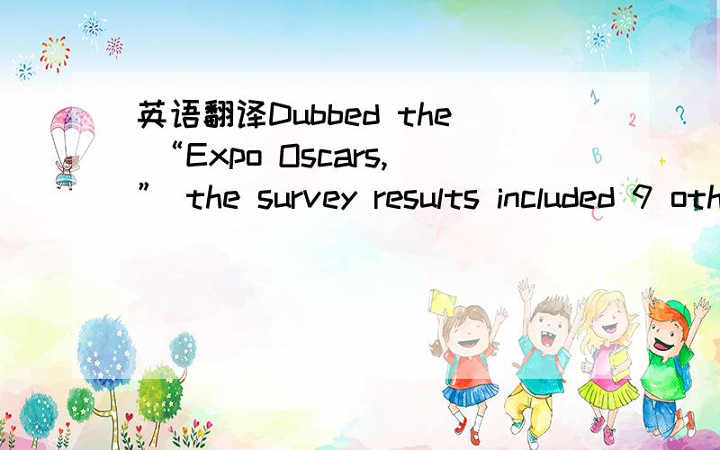 英语翻译Dubbed the “Expo Oscars,” the survey results included 9 other awards won by the top and most popular pavilions such as that of China for being the most attention-grabbing,Saudi Arabia as the most sought after,Germany as the most fun a