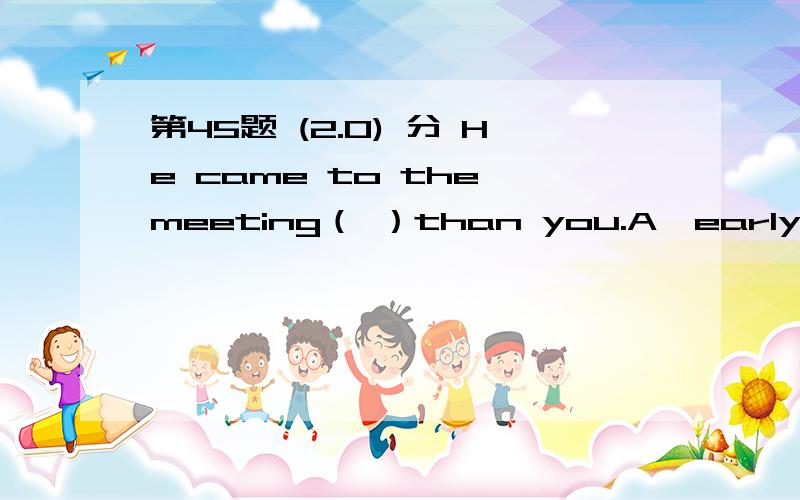 第45题 (2.0) 分 He came to the meeting（ ）than you.A、early B、earlier C、earlies D、more early