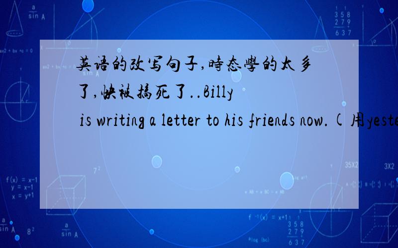 英语的改写句子,时态学的太多了,快被搞死了..Billy is writing a letter to his friends now.(用yesterday改写)到底是要改成过去进行时还是一般过去时啊QAQ[欲哭无泪的窝]过去进行时的结构是：主语+was/wer