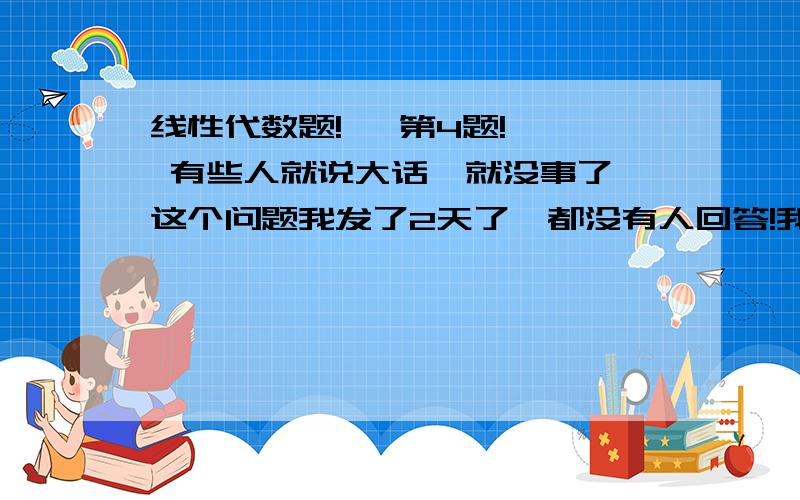 线性代数题!   第4题!  有些人就说大话,就没事了,这个问题我发了2天了,都没有人回答!我很着急!