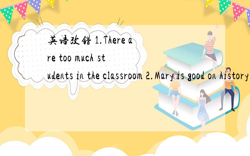 英语改错 1.There are too much students in the classroom 2.Mary is good on history