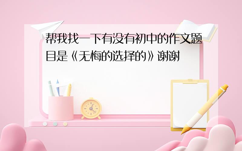 帮我找一下有没有初中的作文题目是《无悔的选择的》谢谢