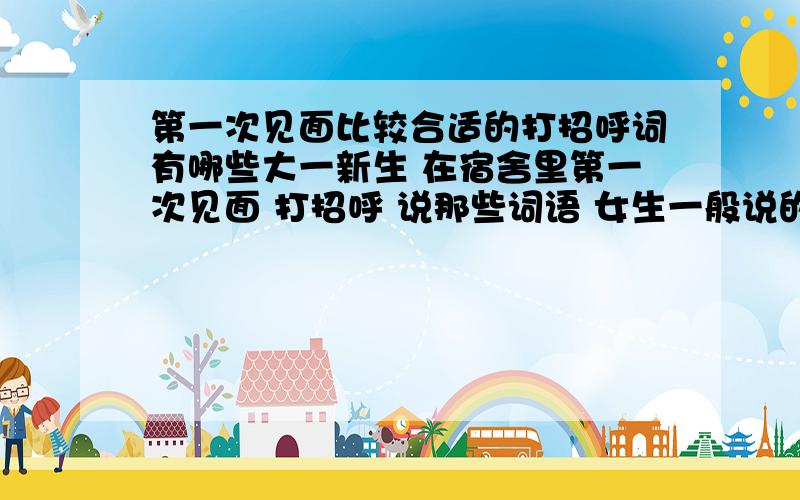 第一次见面比较合适的打招呼词有哪些大一新生 在宿舍里第一次见面 打招呼 说那些词语 女生一般说的一些