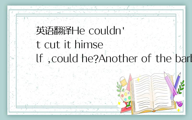 英语翻译He couldn't cut it himself ,could he?Another of the barbers cut it.So you know he can't be the worst baber