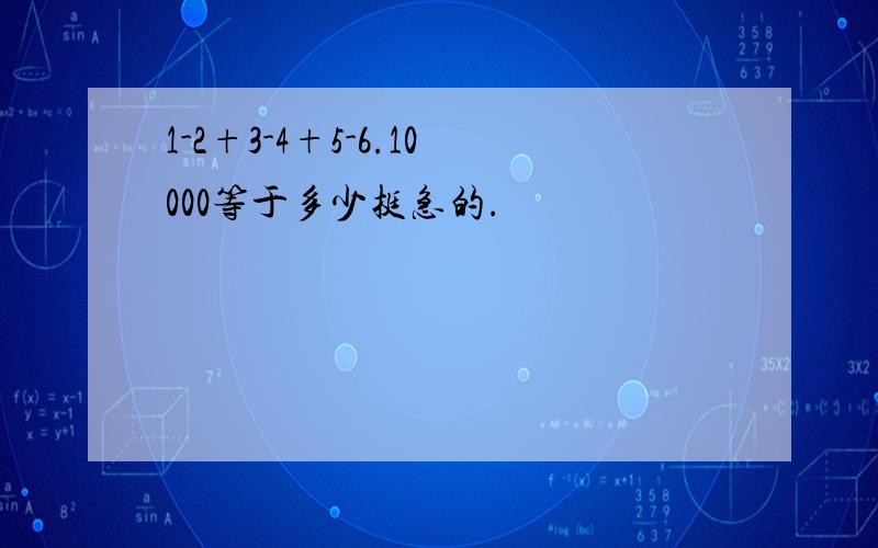 1-2+3-4+5-6.10000等于多少挺急的.