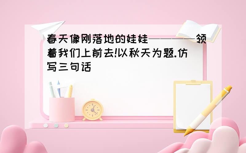 春天像刚落地的娃娃————领着我们上前去!以秋天为题.仿写三句话