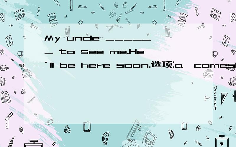 My uncle ______ to see me.He’ll be here soon.选项:a、comesb、is comingc、had comed、came