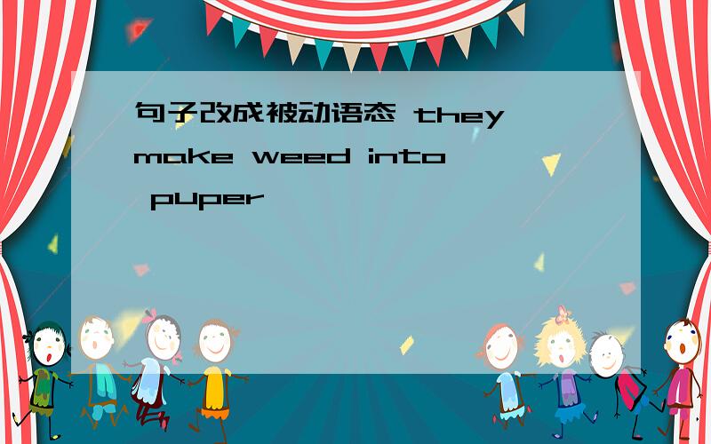 句子改成被动语态 they make weed into puper