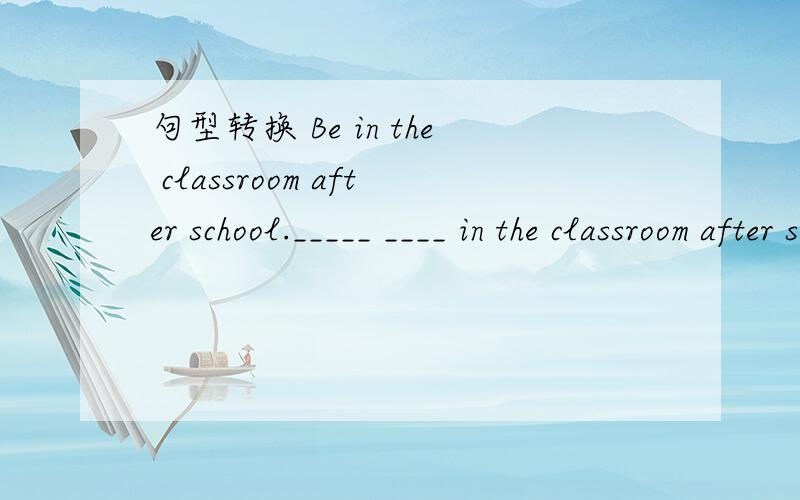 句型转换 Be in the classroom after school._____ ____ in the classroom after school.Be in the classroom after school._____ ____ in the classroom after school.(变成否定句) Her friends (teach) in that school._______ ______ her friend do in that