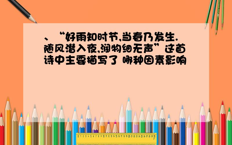 、“好雨知时节,当春乃发生.随风潜入夜,润物细无声”这首诗中主要描写了 哪种因素影响