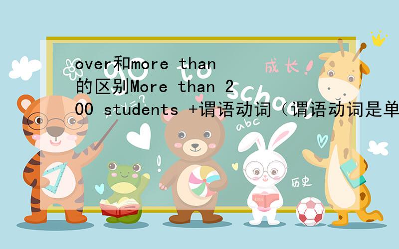 over和more than的区别More than 200 students +谓语动词（谓语动词是单数还是分数?）More than 1 student(这个student用单数还是复数?)+谓语动词（谓语动词用单数还是复数?）如果用over代替more than 套到上