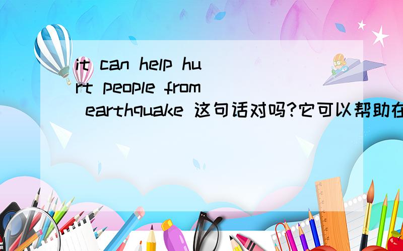 it can help hurt people from earthquake 这句话对吗?它可以帮助在地震中受伤的人英语怎么说