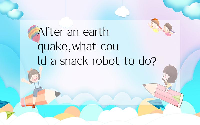 After an earthquake,what could a snack robot to do?