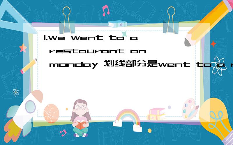 1.we went to a restaurant on monday 划线部分是went to a restaurant对划线部分提问.1.we went to a restaurant on monday  划线部分是went to a restaurant对划线部分提问.2.he is going to wash the clothes  划线部分是wash the clot